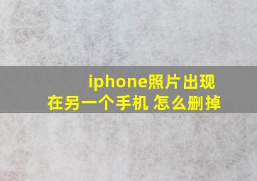 iphone照片出现在另一个手机 怎么删掉